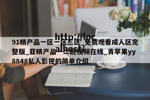 91精产品一区一区三区_免费观看成人区完整版_亚精产品一二区视频在线_青苹果yy8848私人影视的简单介绍